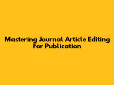 Mastering Journal Article Editing For Publication