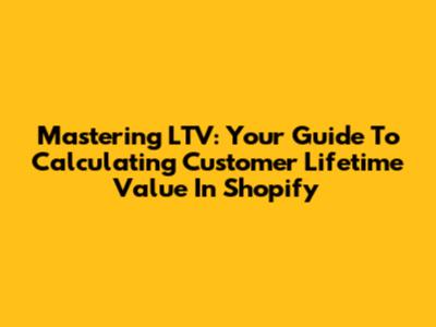 Mastering LTV: Your Guide To Calculating Customer Lifetime Value In Shopify