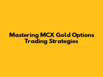 Mastering MCX Gold Options Trading Strategies