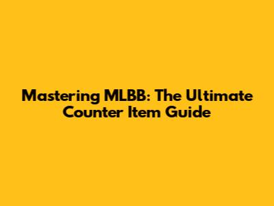 Mastering MLBB: The Ultimate Counter Item Guide