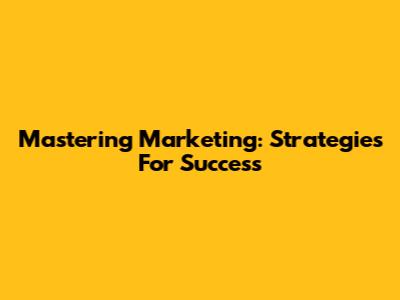 Mastering Marketing: Strategies For Success
