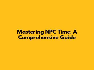 Mastering NPC Time: A Comprehensive Guide