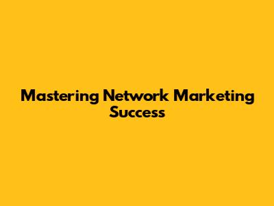 Mastering Network Marketing Success