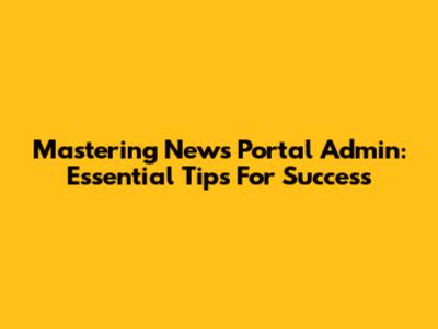 Mastering News Portal Admin: Essential Tips For Success