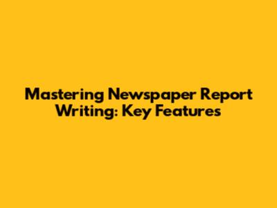 Mastering Newspaper Report Writing: Key Features