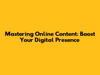 Mastering Online Content: Boost Your Digital Presence