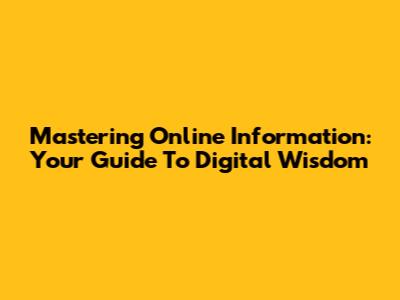 Mastering Online Information: Your Guide To Digital Wisdom