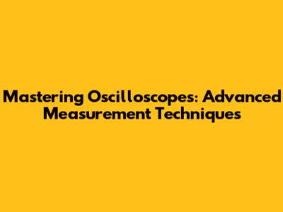 Mastering Oscilloscopes: Advanced Measurement Techniques