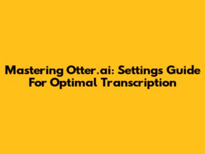 Mastering Otter.ai: Settings Guide For Optimal Transcription