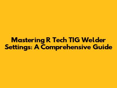 Mastering R Tech TIG Welder Settings: A Comprehensive Guide