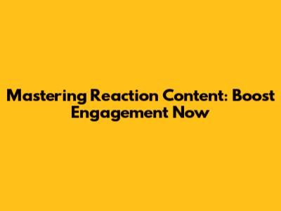 Mastering Reaction Content: Boost Engagement Now