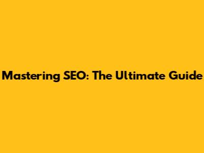 Mastering SEO: The Ultimate Guide