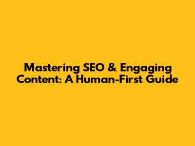 Mastering SEO & Engaging Content: A Human-First Guide