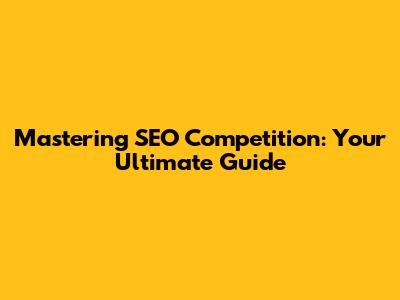 Mastering SEO Competition: Your Ultimate Guide