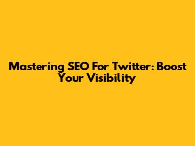 Mastering SEO For Twitter: Boost Your Visibility