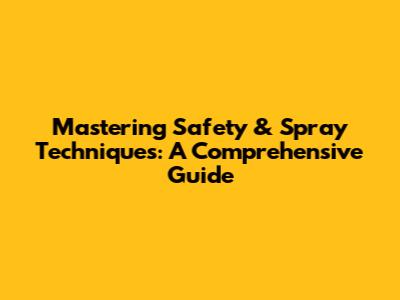 Mastering Safety & Spray Techniques: A Comprehensive Guide