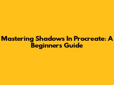 Mastering Shadows In Procreate: A Beginner's Guide