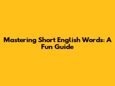 Mastering Short English Words: A Fun Guide