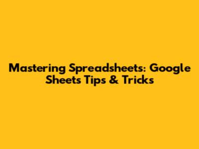 Mastering Spreadsheets: Google Sheets Tips & Tricks