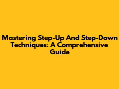 Mastering Step-Up And Step-Down Techniques: A Comprehensive Guide