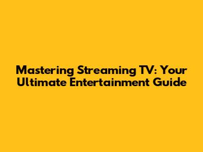 Mastering Streaming TV: Your Ultimate Entertainment Guide