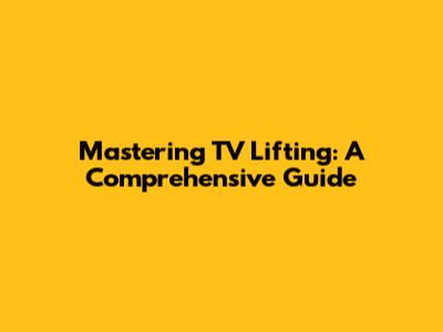 Mastering TV Lifting: A Comprehensive Guide