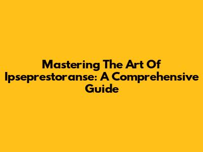 Mastering The Art Of Ipseprestoranse: A Comprehensive Guide