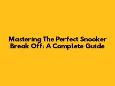 Mastering The Perfect Snooker Break Off: A Complete Guide