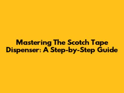 Mastering The Scotch Tape Dispenser: A Step-by-Step Guide