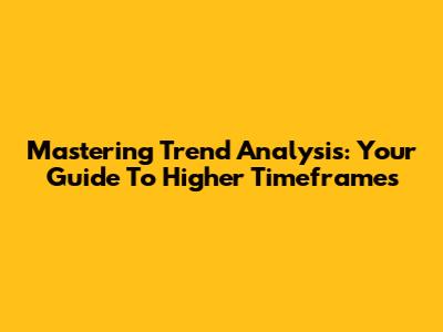 Mastering Trend Analysis: Your Guide To Higher Timeframes