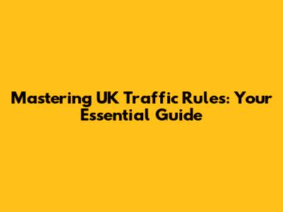Mastering UK Traffic Rules: Your Essential Guide