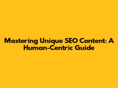 Mastering Unique SEO Content: A Human-Centric Guide
