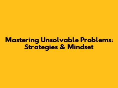 Mastering Unsolvable Problems: Strategies & Mindset