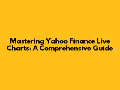 Mastering Yahoo Finance Live Charts: A Comprehensive Guide
