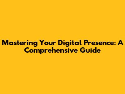 Mastering Your Digital Presence: A Comprehensive Guide