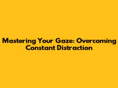 Mastering Your Gaze: Overcoming Constant Distraction