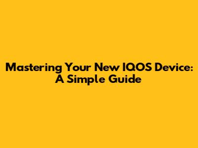 Mastering Your New IQOS Device: A Simple Guide