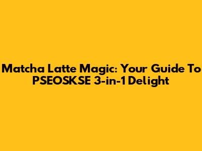 Matcha Latte Magic: Your Guide To PSEOSKSE 3-in-1 Delight