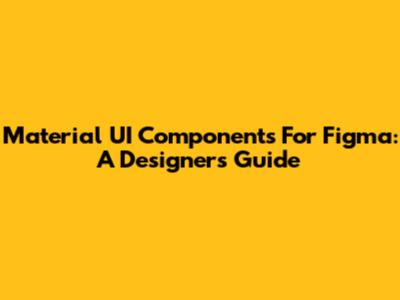 Material UI Components For Figma: A Designer's Guide