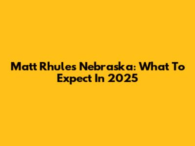 Matt Rhule's Nebraska: What To Expect In 2025