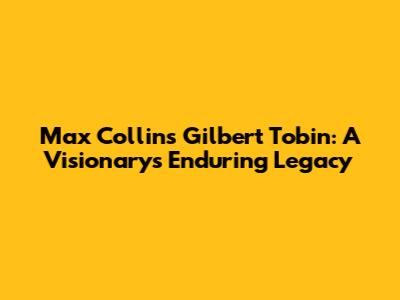 Max Collins Gilbert Tobin: A Visionary's Enduring Legacy