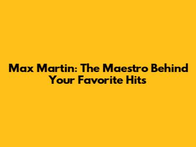 Max Martin: The Maestro Behind Your Favorite Hits