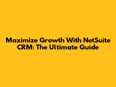 Maximize Growth With NetSuite CRM: The Ultimate Guide