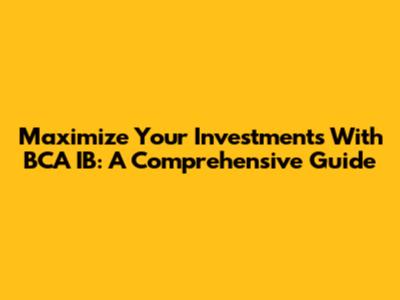 Maximize Your Investments With BCA IB: A Comprehensive Guide