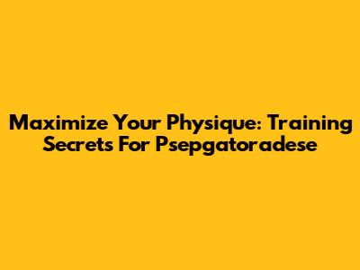 Maximize Your Physique: Training Secrets For Psepgatoradese