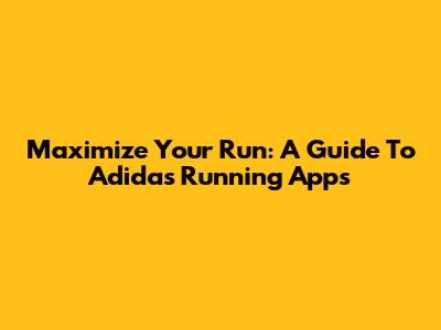 Maximize Your Run: A Guide To Adidas Running Apps