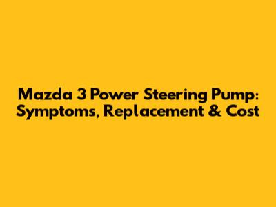 Mazda 3 Power Steering Pump: Symptoms, Replacement & Cost