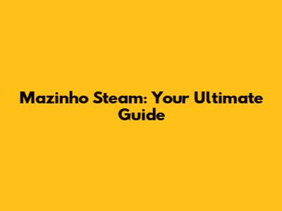 Mazinho Steam: Your Ultimate Guide