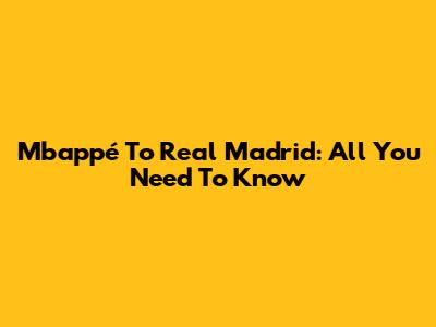 Mbappé To Real Madrid: All You Need To Know