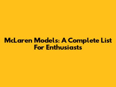McLaren Models: A Complete List For Enthusiasts